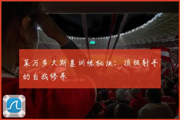 莱万多夫斯基训练秘诀：顶级射手的自我修养
