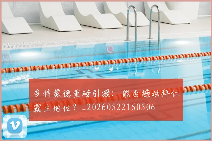多特蒙德重磅引援：能否撼动拜仁霸主地位？_20260522160506