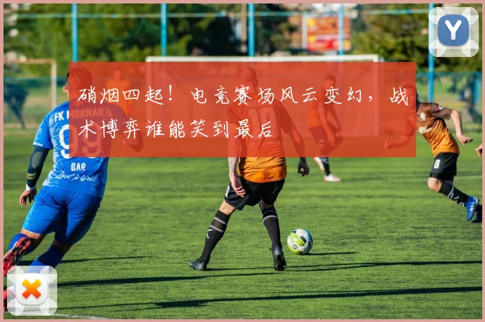 硝烟四起！电竞赛场风云变幻，战术博弈谁能笑到最后