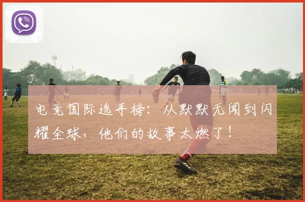 电竞国际选手榜:从默默无闻到闪耀全球,他们的故事太燃了!