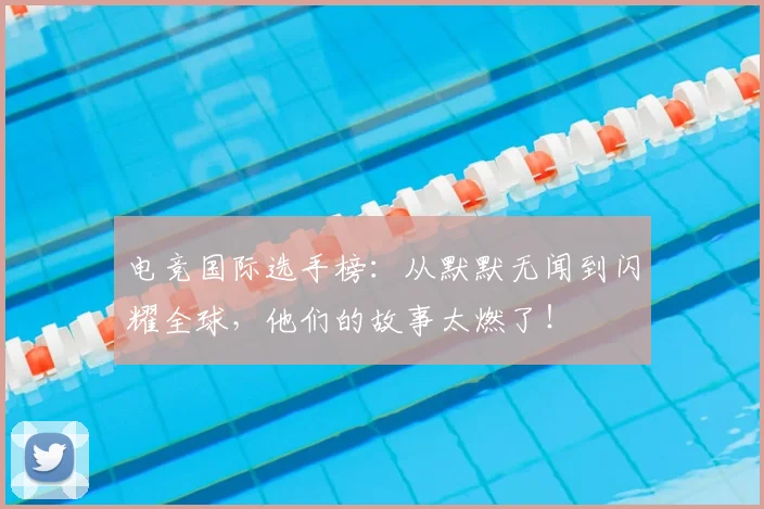电竞国际选手榜:从默默无闻到闪耀全球,他们的故事太燃了!