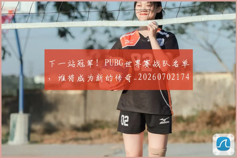 下一站冠军！PUBG世界赛战队名单，谁将成为新的传奇_20260702174102