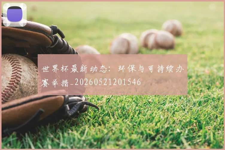 世界杯最新动态:环保与可持续办赛举措_20260521201546