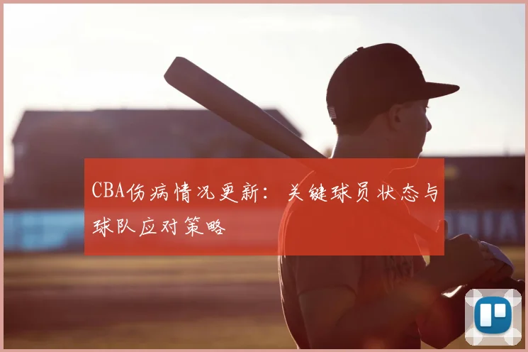 CBA伤病情况更新：关键球员状态与球队应对策略