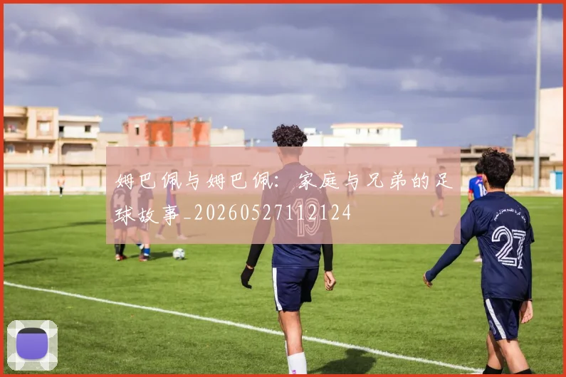 姆巴佩与姆巴佩：家庭与兄弟的足球故事_20260527112124