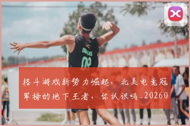 格斗游戏新势力崛起，北美电竞冠军榜的地下王者，你认识吗_20260606145751