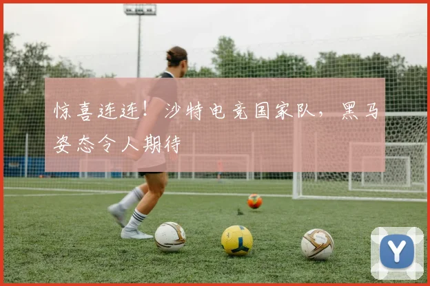 惊喜连连!沙特电竞国家队,黑马姿态令人期待