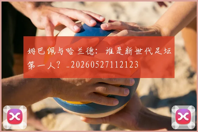 姆巴佩与哈兰德：谁是新世代足坛第一人？_20260527112123