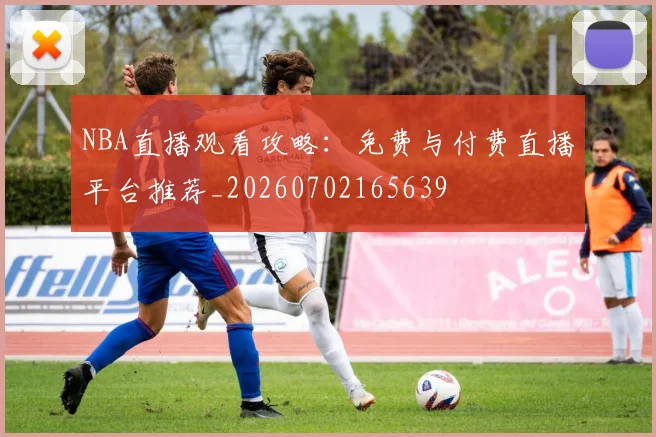 NBA直播观看攻略：免费与付费直播平台推荐_20260702165639