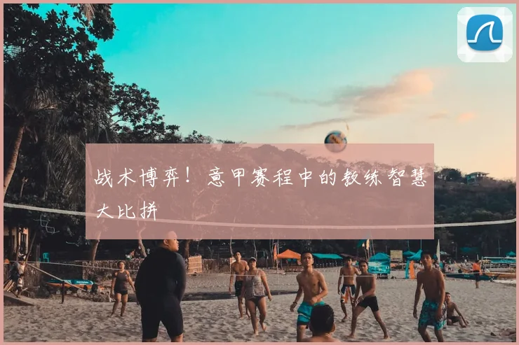 战术博弈！意甲赛程中的教练智慧大比拼