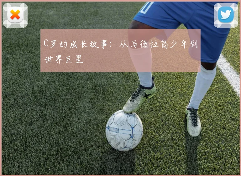 C罗的成长故事：从马德拉岛少年到世界巨星