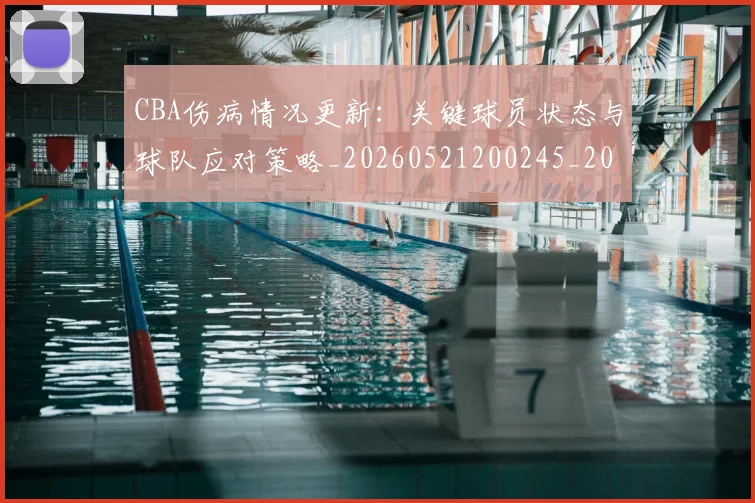 CBA伤病情况更新：关键球员状态与球队应对策略_20260521200245_20260702035223