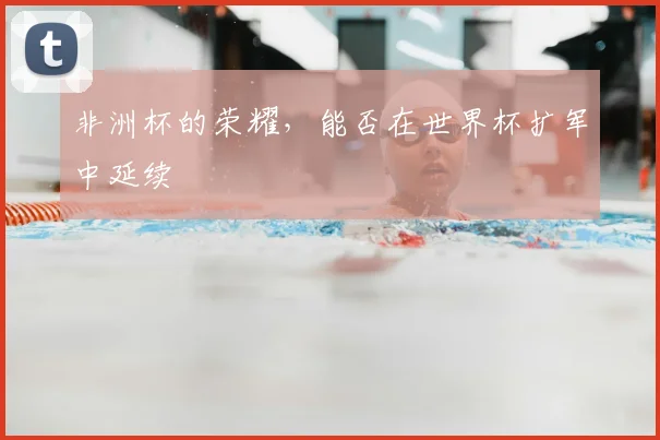 非洲杯的荣耀，能否在世界杯扩军中延续