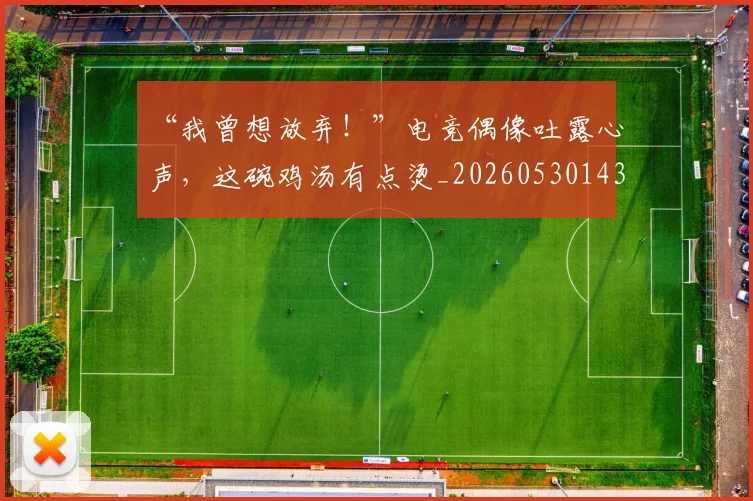 “我曾想放弃！”电竞偶像吐露心声，这碗鸡汤有点烫_20260530143959