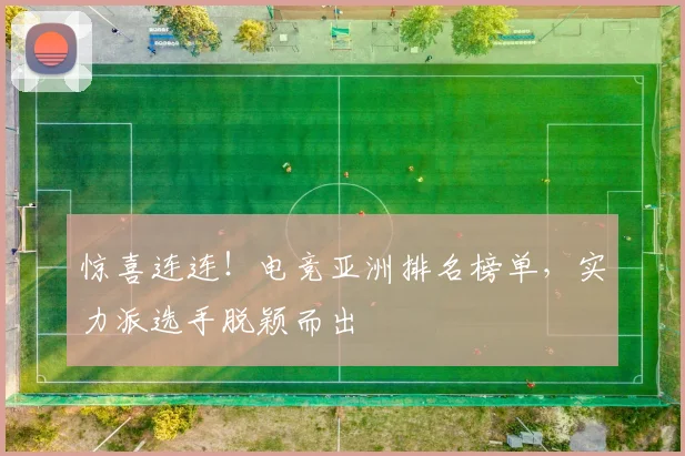 惊喜连连!电竞亚洲排名榜单,实力派选手脱颖而出