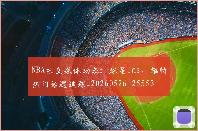 NBA社交媒体动态：球星ins、推特热门话题追踪_20260526125553