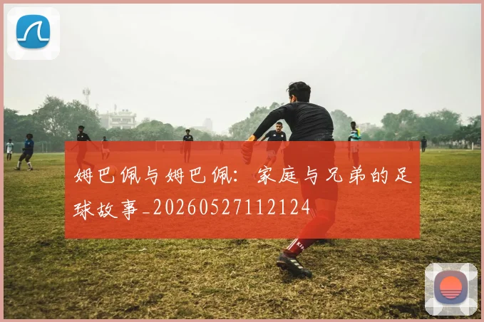 姆巴佩与姆巴佩：家庭与兄弟的足球故事_20260527112124