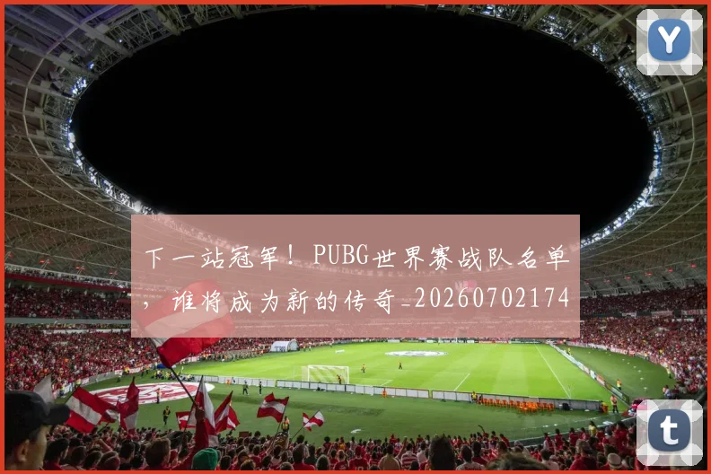下一站冠军！PUBG世界赛战队名单，谁将成为新的传奇_20260702174102
