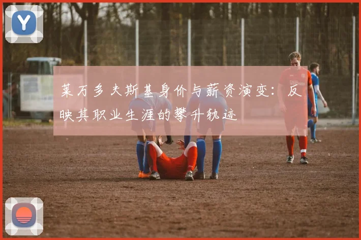 莱万多夫斯基身价与薪资演变：反映其职业生涯的攀升轨迹