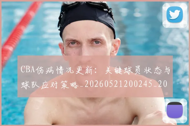 CBA伤病情况更新：关键球员状态与球队应对策略_20260521200245_20260702035223