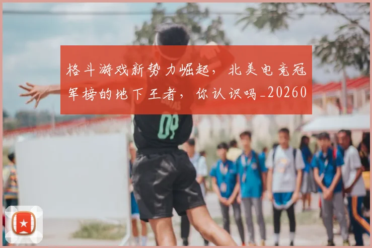 格斗游戏新势力崛起，北美电竞冠军榜的地下王者，你认识吗_20260606145751