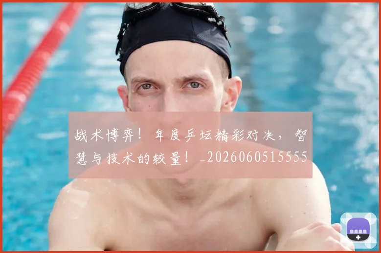 战术博弈！年度乒坛精彩对决，智慧与技术的较量！_20260605155551