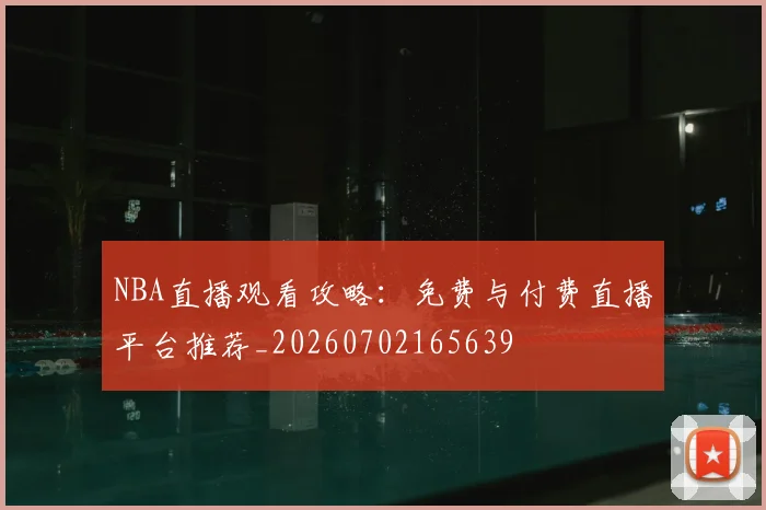 NBA直播观看攻略：免费与付费直播平台推荐_20260702165639