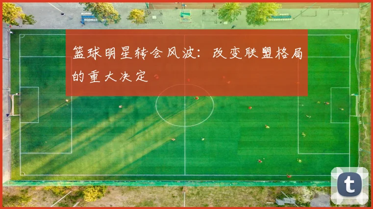 篮球明星转会风波：改变联盟格局的重大决定