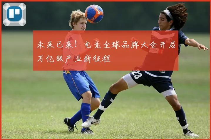 未来已来！电竞全球品牌大会开启万亿级产业新征程