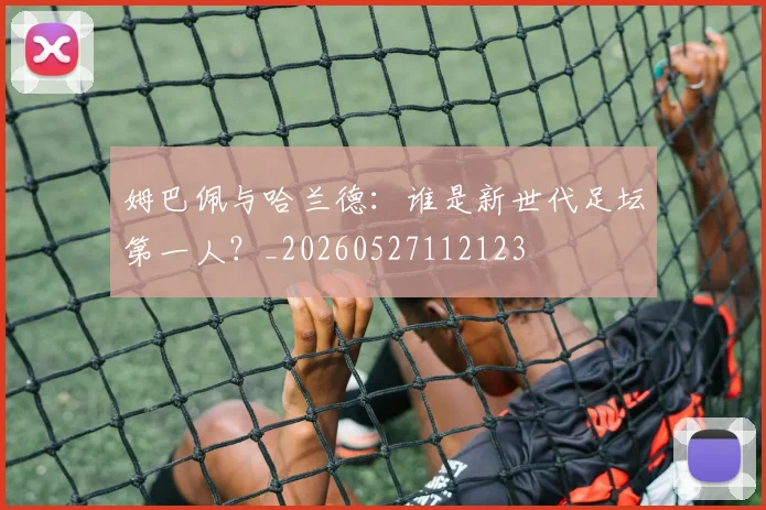 姆巴佩与哈兰德：谁是新世代足坛第一人？_20260527112123