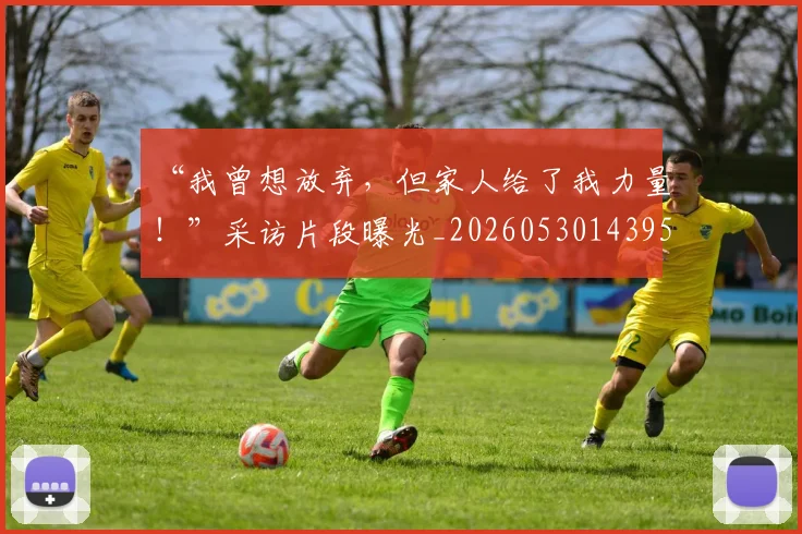 “我曾想放弃，但家人给了我力量！”采访片段曝光_20260530143959
