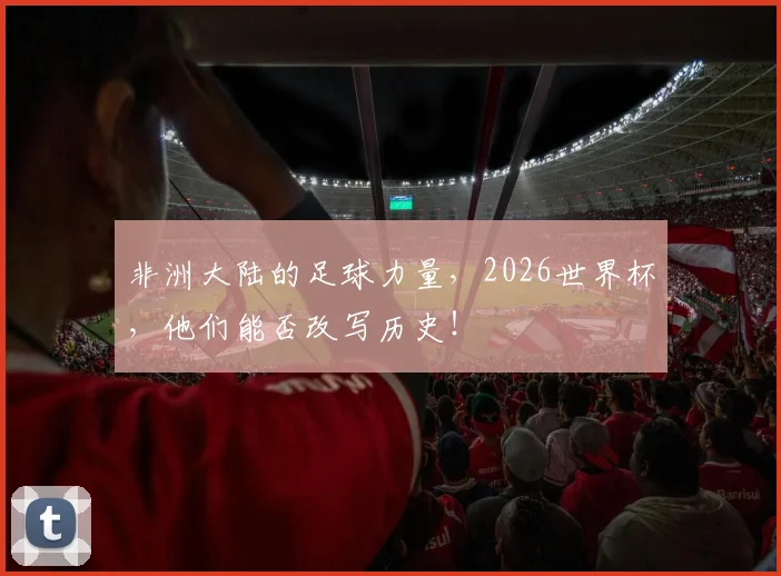非洲大陆的足球力量，2026世界杯，他们能否改写历史！
