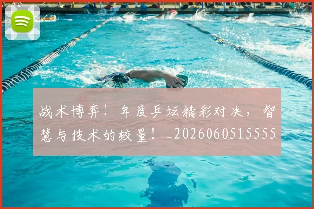 战术博弈！年度乒坛精彩对决，智慧与技术的较量！_20260605155551