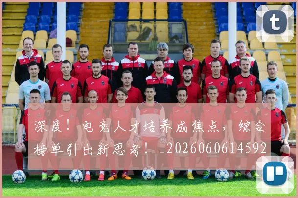 深度！电竞人才培养成焦点，综合榜单引出新思考！_20260606145929