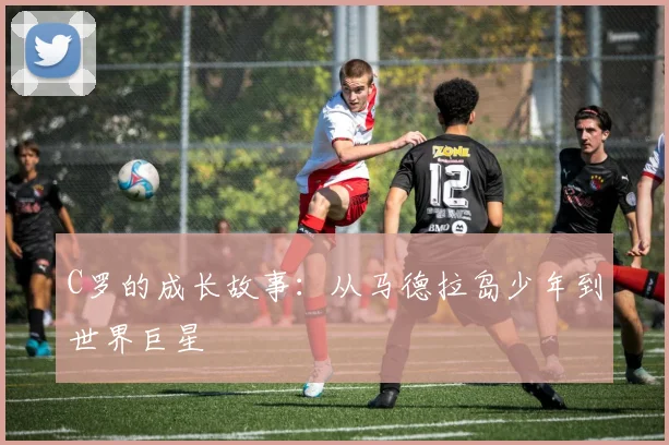 C罗的成长故事：从马德拉岛少年到世界巨星